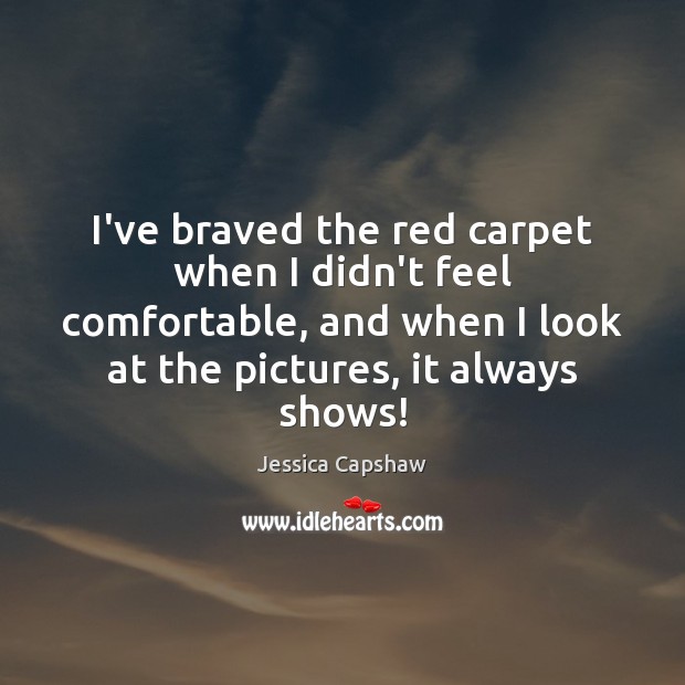 I’ve braved the red carpet when I didn’t feel comfortable, and when Jessica Capshaw Picture Quote
