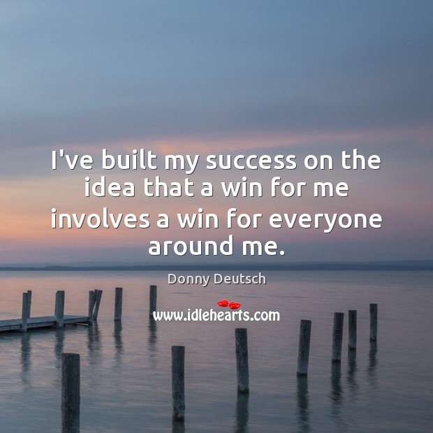 I’ve built my success on the idea that a win for me involves a win for everyone around me. Donny Deutsch Picture Quote