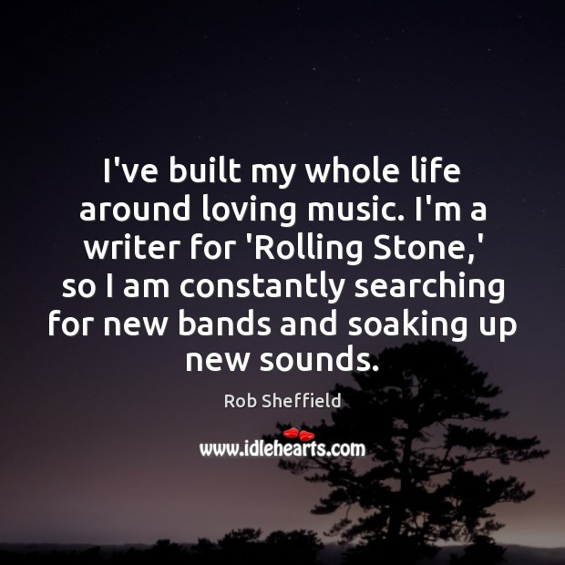 I’ve built my whole life around loving music. I’m a writer for Rob Sheffield Picture Quote