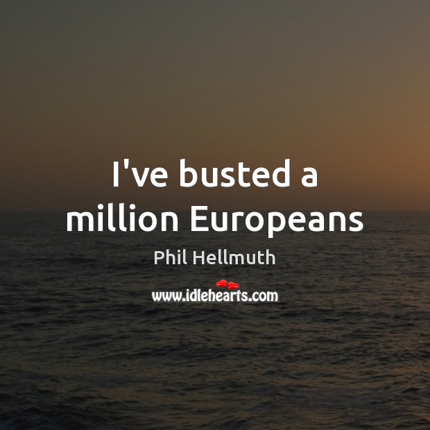 I’ve busted a million Europeans Phil Hellmuth Picture Quote