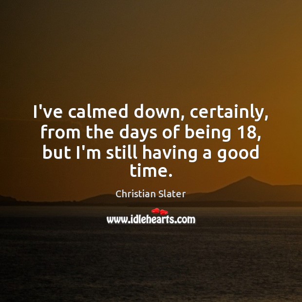 I’ve calmed down, certainly, from the days of being 18, but I’m still having a good time. Christian Slater Picture Quote