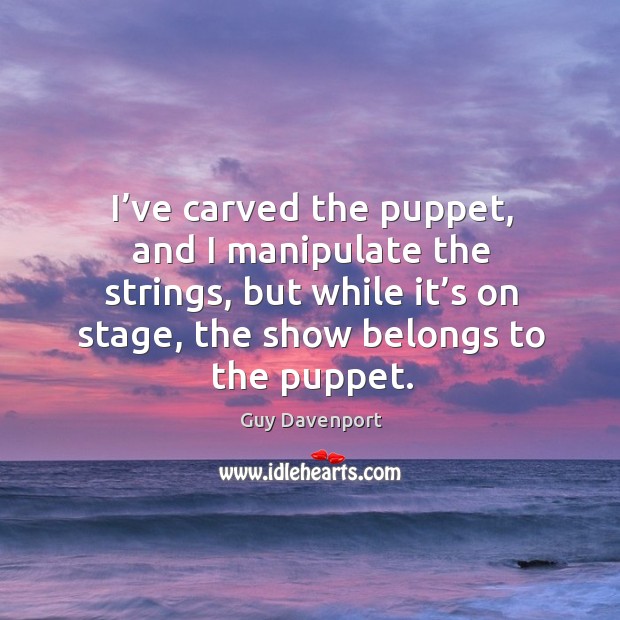 I’ve carved the puppet, and I manipulate the strings, but while Guy Davenport Picture Quote