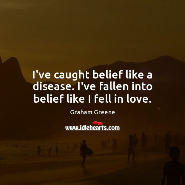 I’ve caught belief like a disease. I’ve fallen into belief like I fell in love. Graham Greene Picture Quote