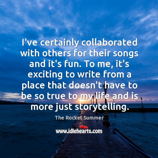 I’ve certainly collaborated with others for their songs and it’s fun. To The Rocket Summer Picture Quote