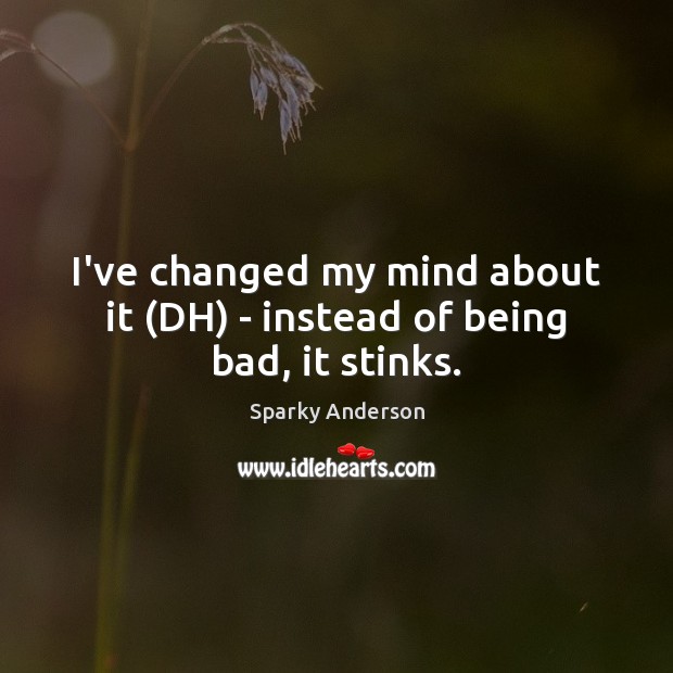 I’ve changed my mind about it (DH) – instead of being bad, it stinks. Sparky Anderson Picture Quote