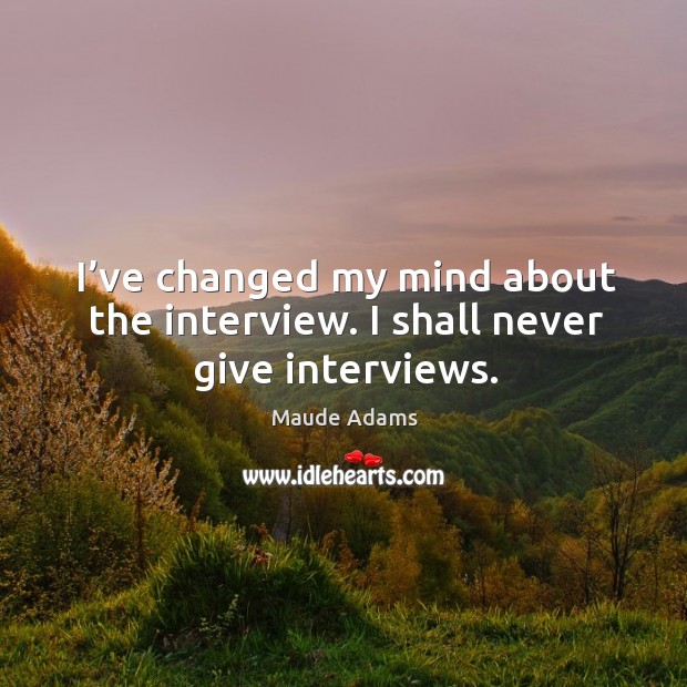 I’ve changed my mind about the interview. I shall never give interviews. Maude Adams Picture Quote