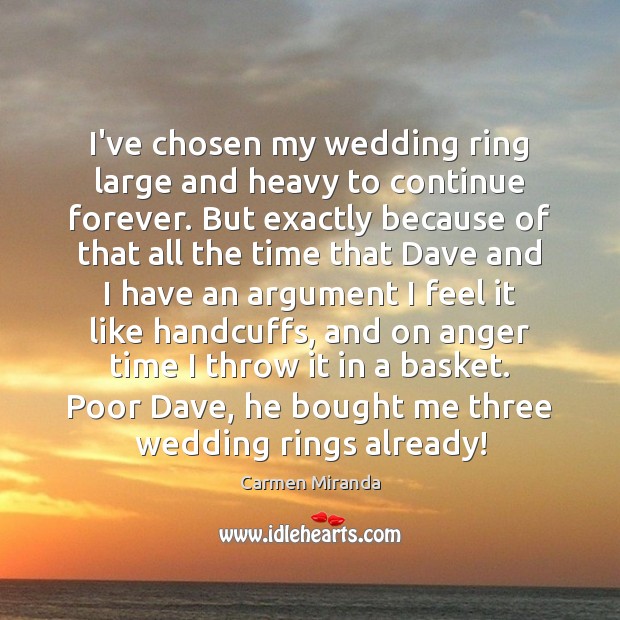 I’ve chosen my wedding ring large and heavy to continue forever. But Carmen Miranda Picture Quote