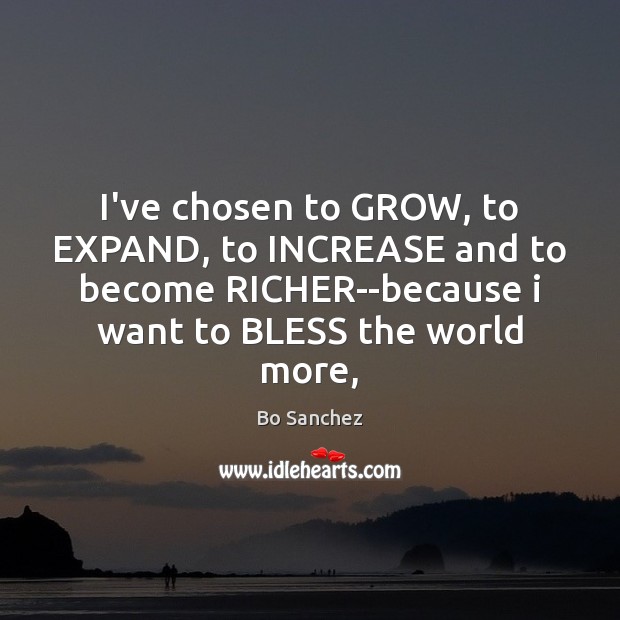 I’ve chosen to GROW, to EXPAND, to INCREASE and to become RICHER–because 