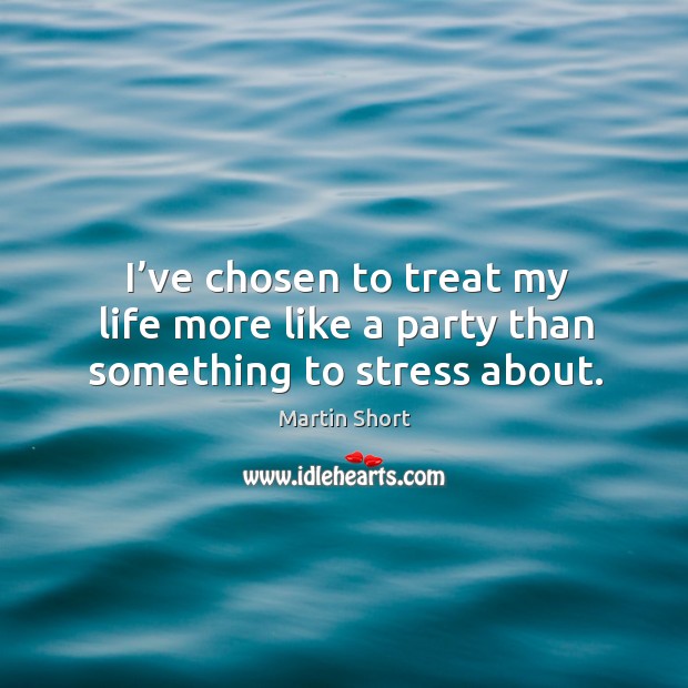 I’ve chosen to treat my life more like a party than something to stress about. Martin Short Picture Quote