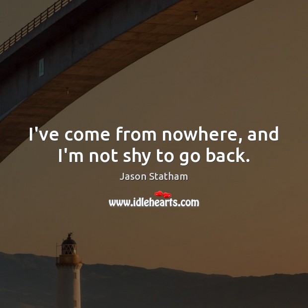 I’ve come from nowhere, and I’m not shy to go back. Jason Statham Picture Quote