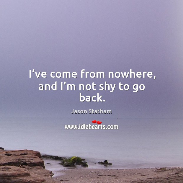 I’ve come from nowhere, and I’m not shy to go back. Jason Statham Picture Quote