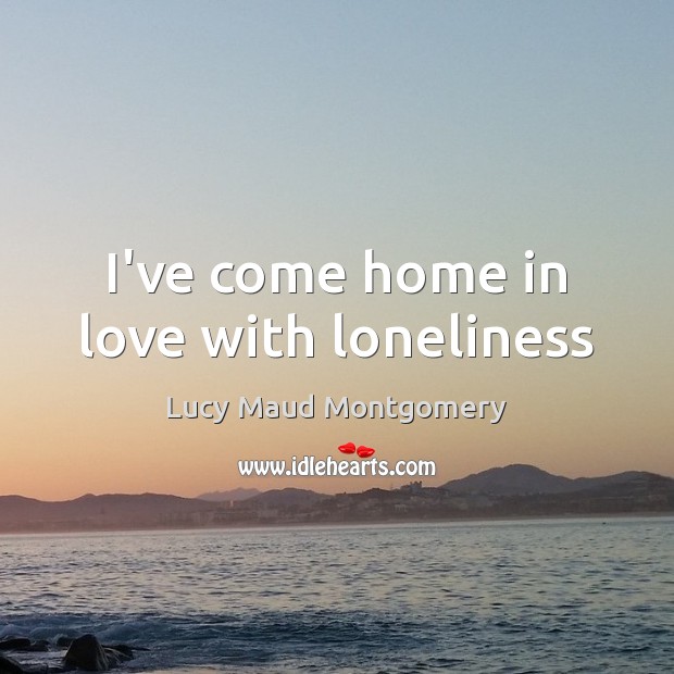 I’ve come home in love with loneliness Lucy Maud Montgomery Picture Quote