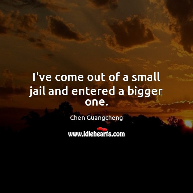 I’ve come out of a small jail and entered a bigger one. Chen Guangcheng Picture Quote