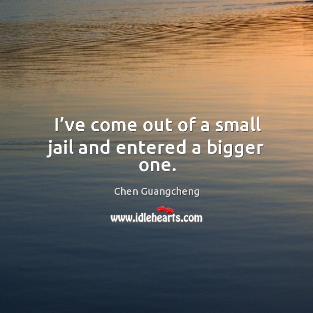 I’ve come out of a small jail and entered a bigger one. Chen Guangcheng Picture Quote