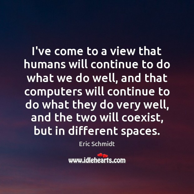 I’ve come to a view that humans will continue to do what Eric Schmidt Picture Quote
