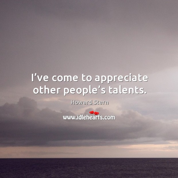 I’ve come to appreciate other people’s talents. Appreciate Quotes Image
