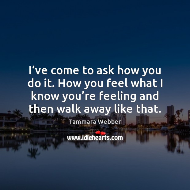 I’ve come to ask how you do it. How you feel Tammara Webber Picture Quote