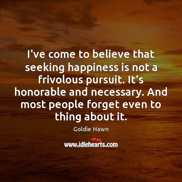 I’ve come to believe that seeking happiness is not a frivolous pursuit. Goldie Hawn Picture Quote