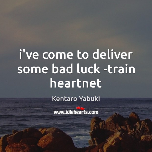 I’ve come to deliver some bad luck -train heartnet Kentaro Yabuki Picture Quote