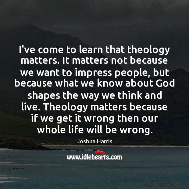 I’ve come to learn that theology matters. It matters not because we Joshua Harris Picture Quote