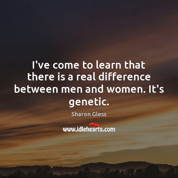 I’ve come to learn that there is a real difference between men and women. It’s genetic. Sharon Gless Picture Quote
