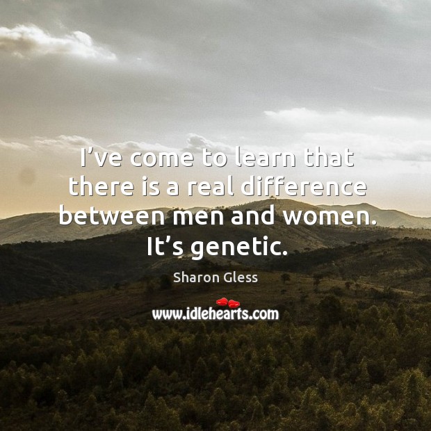 I’ve come to learn that there is a real difference between men and women. It’s genetic. Image
