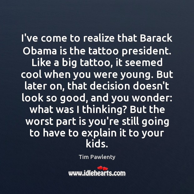 I’ve come to realize that Barack Obama is the tattoo president. Like Tim Pawlenty Picture Quote