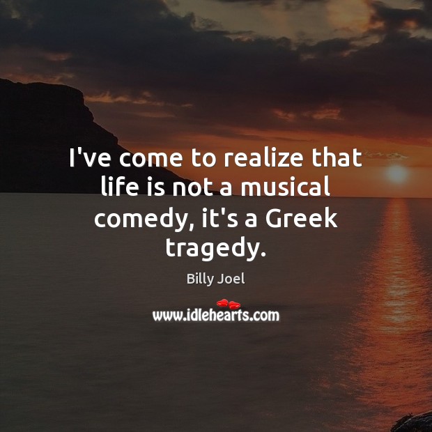 I’ve come to realize that life is not a musical comedy, it’s a Greek tragedy. Billy Joel Picture Quote