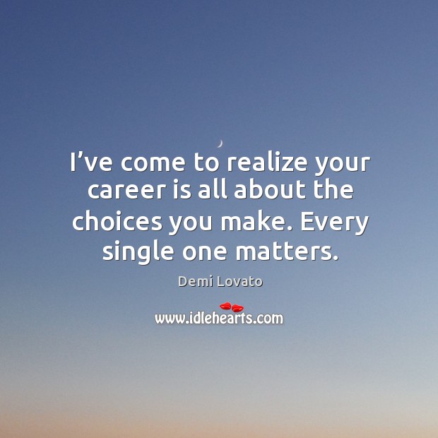 I’ve come to realize your career is all about the choices you make. Every single one matters. Demi Lovato Picture Quote