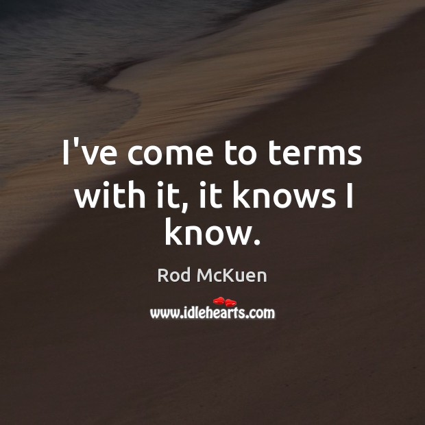 I’ve come to terms with it, it knows I know. Rod McKuen Picture Quote