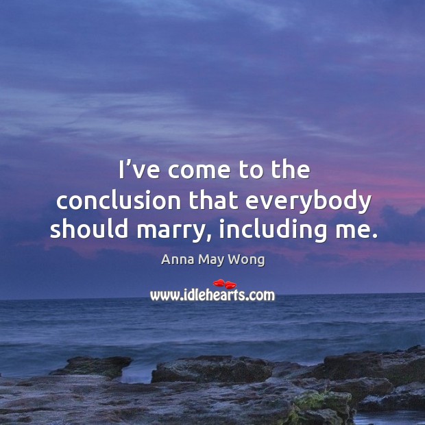 I’ve come to the conclusion that everybody should marry, including me. Anna May Wong Picture Quote