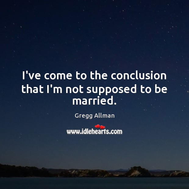 I’ve come to the conclusion that I’m not supposed to be married. Gregg Allman Picture Quote