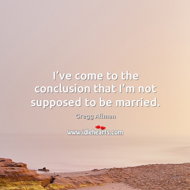 I’ve come to the conclusion that I’m not supposed to be married. Gregg Allman Picture Quote