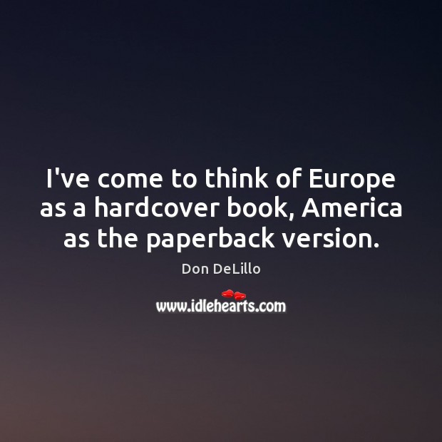 I’ve come to think of Europe as a hardcover book, America as the paperback version. Don DeLillo Picture Quote