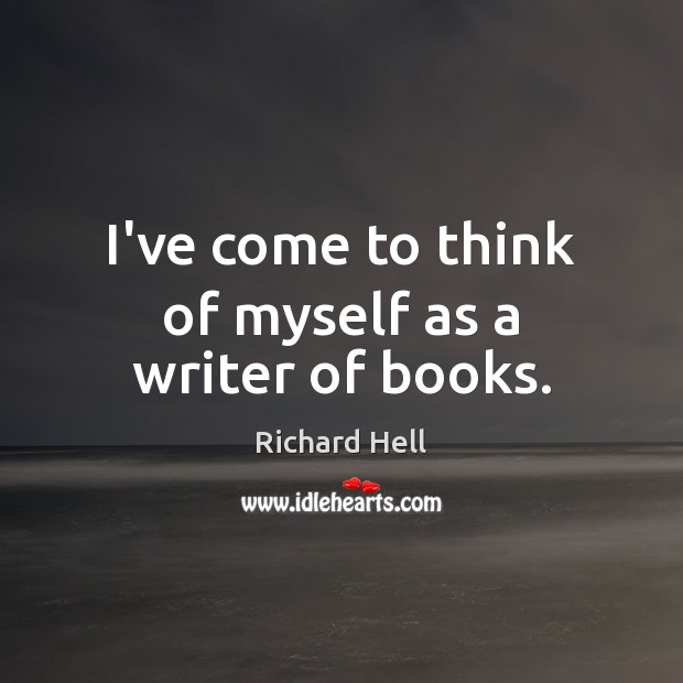 I’ve come to think of myself as a writer of books. Richard Hell Picture Quote