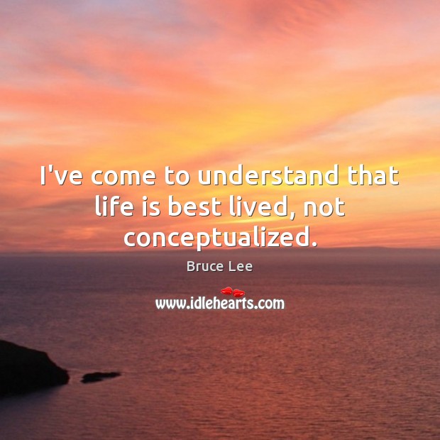 I’ve come to understand that life is best lived, not conceptualized. Bruce Lee Picture Quote