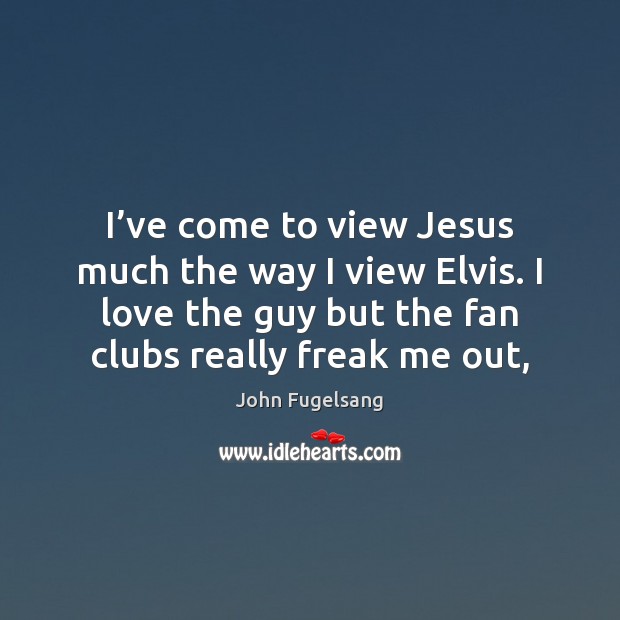 I’ve come to view Jesus much the way I view Elvis. John Fugelsang Picture Quote