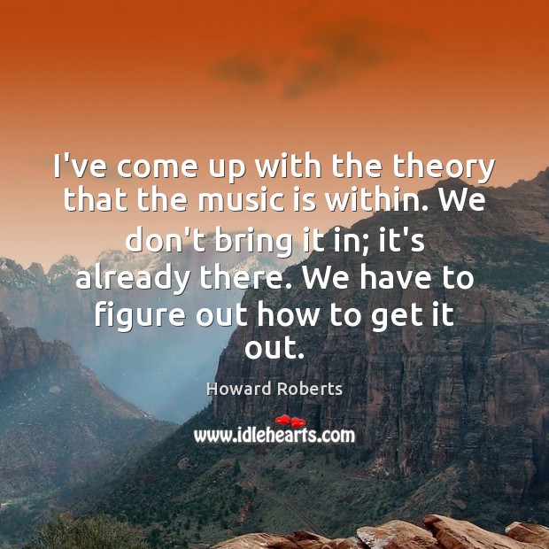 I’ve come up with the theory that the music is within. We Howard Roberts Picture Quote