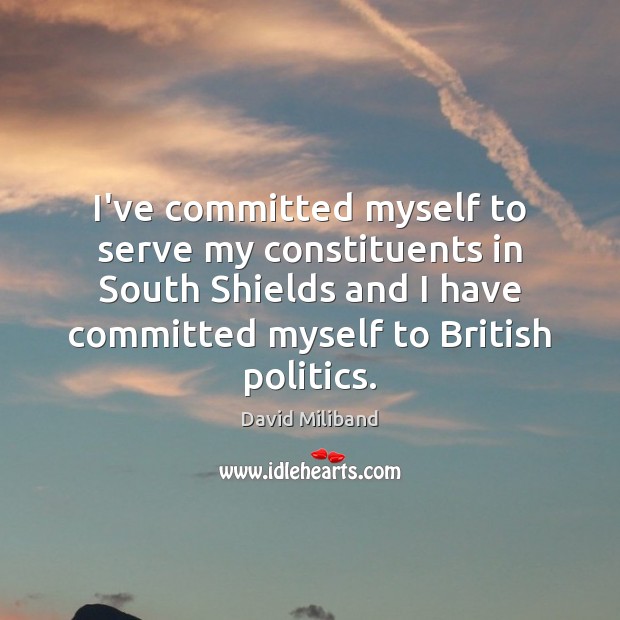 I’ve committed myself to serve my constituents in South Shields and I David Miliband Picture Quote