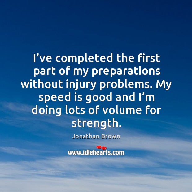 I’ve completed the first part of my preparations without injury problems. My speed is good and I’m doing lots of volume for strength. Jonathan Brown Picture Quote