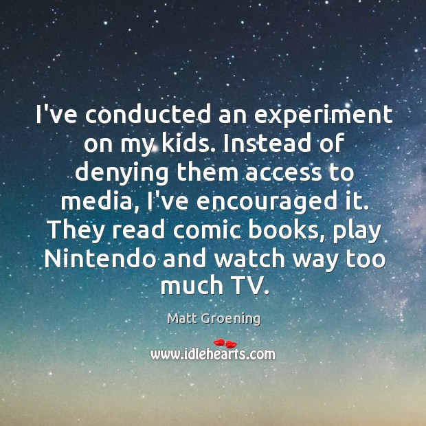 I’ve conducted an experiment on my kids. Instead of denying them access Matt Groening Picture Quote