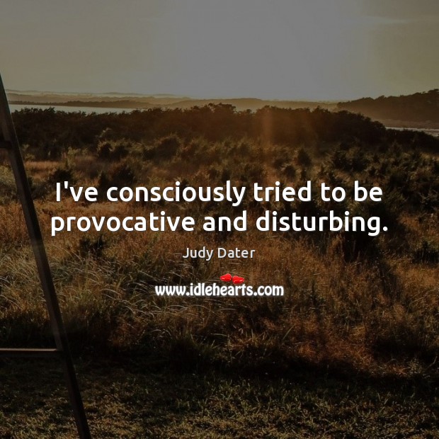 I’ve consciously tried to be provocative and disturbing. Judy Dater Picture Quote