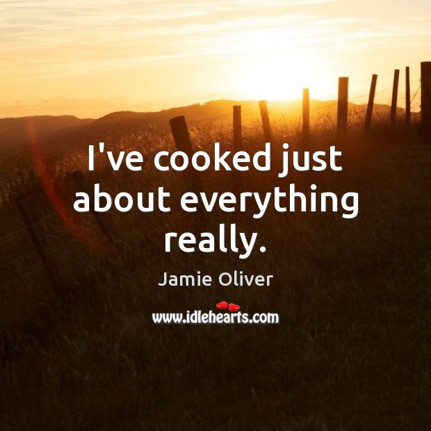 I’ve cooked just about everything really. Jamie Oliver Picture Quote