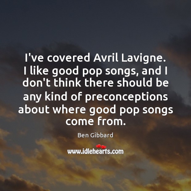 I’ve covered Avril Lavigne. I like good pop songs, and I don’t Ben Gibbard Picture Quote