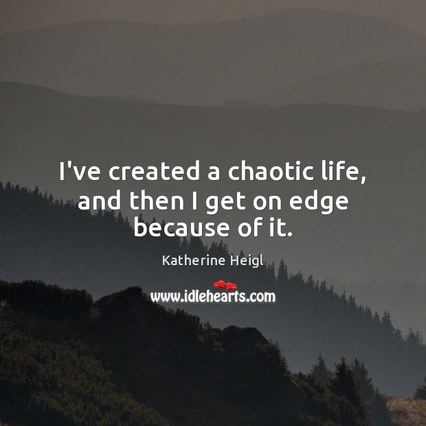 I’ve created a chaotic life, and then I get on edge because of it. Katherine Heigl Picture Quote