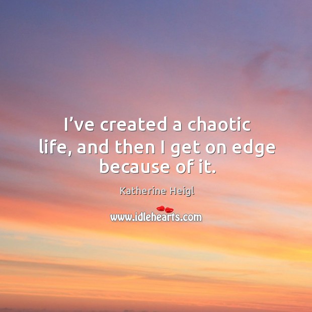 I’ve created a chaotic life, and then I get on edge because of it. Image