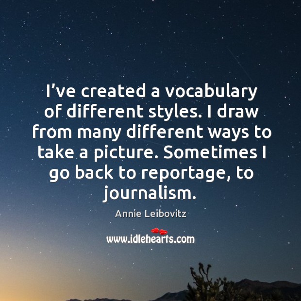 I’ve created a vocabulary of different styles. I draw from many different ways to take a picture. Annie Leibovitz Picture Quote