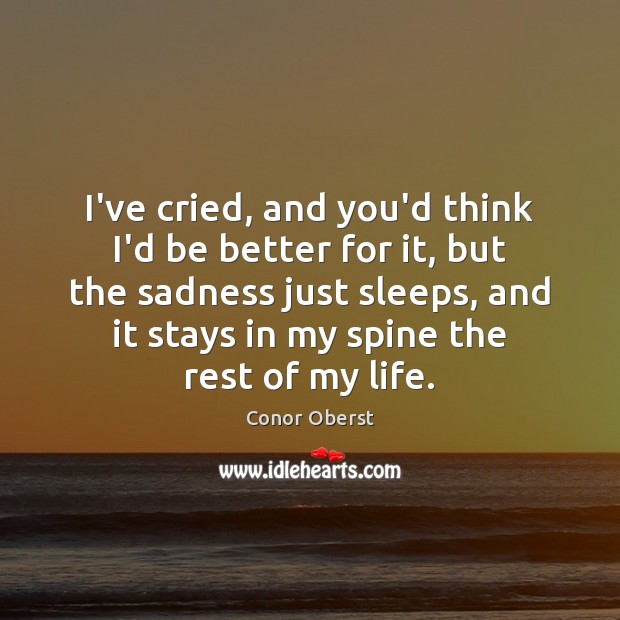 I’ve cried, and you’d think I’d be better for it, but the Conor Oberst Picture Quote