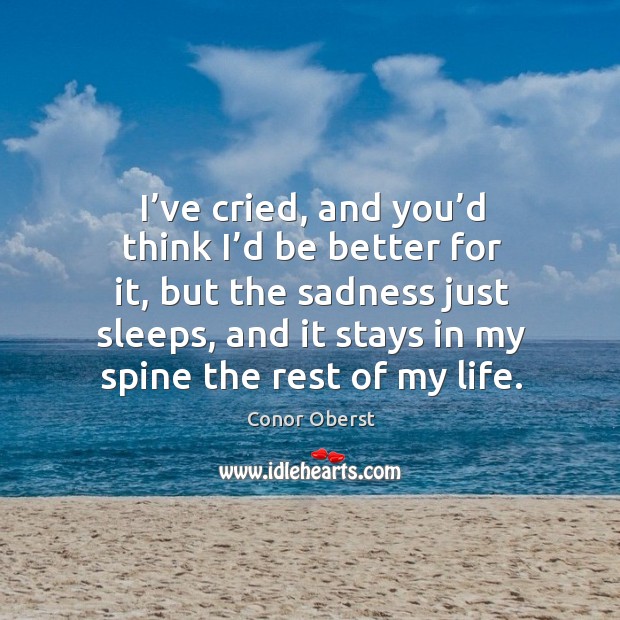 I’ve cried, and you’d think I’d be better for it, but the sadness just sleeps, and it stays in my spine the rest of my life. Image