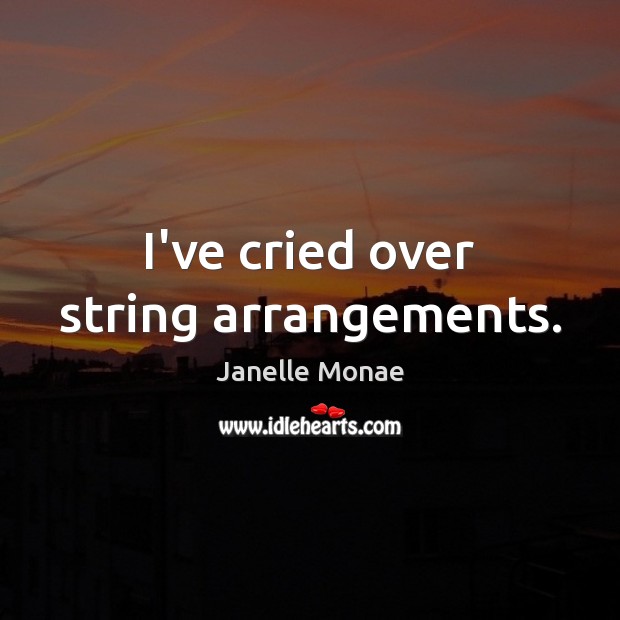 I’ve cried over string arrangements. Janelle Monae Picture Quote